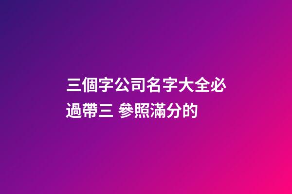 三個字公司名字大全必過帶三 參照滿分的-第1張-公司起名-玄機派